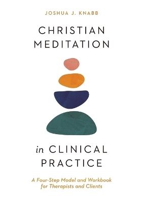 Christian Meditation in Clinical Practice – A Four–Step Model and Workbook for Therapists and Clients - Joshua J. Knabb