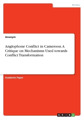 Anglophone Conflict in Cameroon. A Critique on Mechanisms Used towards Conflict Transformation - Enowsoum Konrad