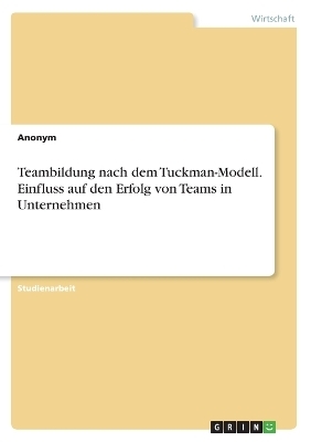 Teambildung nach dem Tuckman-Modell. Einfluss auf den Erfolg von Teams in Unternehmen -  Anonymous