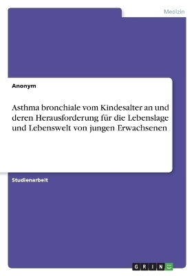 Asthma bronchiale vom Kindesalter an und deren Herausforderung fÃ¼r die Lebenslage und Lebenswelt von jungen Erwachsenen -  Anonymous