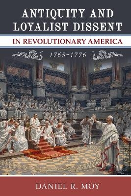 Antiquity and Loyalist Dissent in Revolutionary America, 1765-1776 - Daniel R. Moy