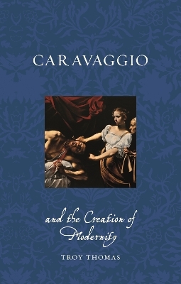 Caravaggio and the Creation of Modernity - Troy Thomas