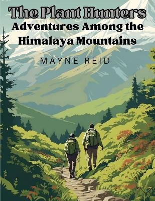 The Plant Hunters - Adventures Among the Himalaya Mountains -  Mayne Reid
