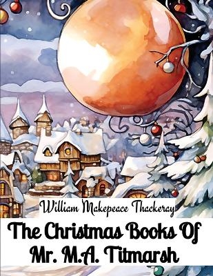 The Christmas Books Of Mr. M.A. Titmarsh -  William Makepeace Thackeray