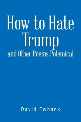 How to Hate Trump and Other Poems Polemical - David Ewbank