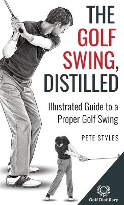 The Golf Swing, Distilled - Pete Styles