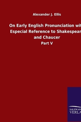 On Early English Pronunciation with Especial Reference to Shakespeare and Chaucer - Alexander J. Ellis