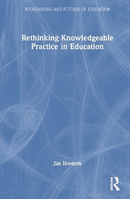 Rethinking Knowledgeable Practice in Education - Jim Hordern