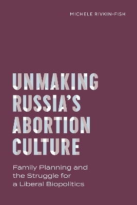 Unmaking Russia's Abortion Culture - Michele Rivkin-Fish