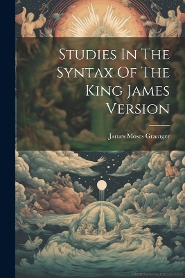 Studies In The Syntax Of The King James Version - James Moses Grainger