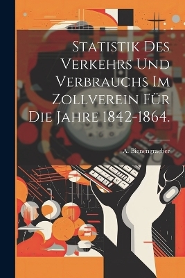 Statistik des Verkehrs und Verbrauchs im Zollverein für die Jahre 1842-1864. - A Bienengraeber