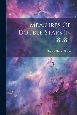 Measures Of Double Stars In 1898... - Robert Grant Aitken