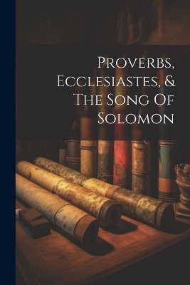 Proverbs, Ecclesiastes, & The Song Of Solomon -  Anonymous