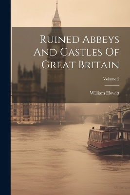 Ruined Abbeys And Castles Of Great Britain; Volume 2 - William Howitt