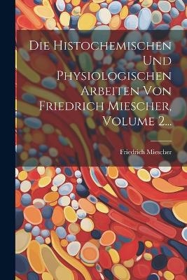 Die Histochemischen Und Physiologischen Arbeiten Von Friedrich Miescher, Volume 2... - Friedrich Miescher