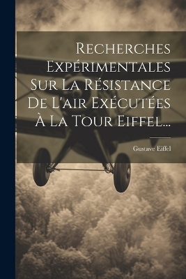 Recherches Expérimentales Sur La Résistance De L'air Exécutées À La Tour Eiffel... - Gustave Eiffel