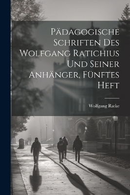 Pädagogische Schriften des Wolfgang Ratichius und seiner Anhänger, Fünftes Heft - Wolfgang Ratke