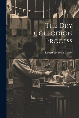 The Dry Collodion Process - Robert Freeman Barnes