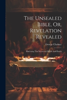The Unsealed Bible, Or, Revelation Revealed - George Chainey