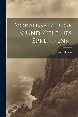 Voraussetzungen und Ziele des Erkennens... - Jonás Cohn