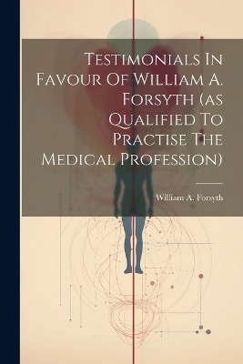 Testimonials In Favour Of William A. Forsyth (as Qualified To Practise The Medical Profession) - William A Forsyth