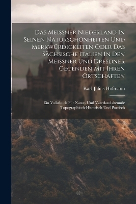 Das Meissner Niederland In Seinen Naturschönheiten Und Merkwürdigkeiten Oder Das Sächsische Italien In Den Meissner Und Dresdner Gegenden Mit Ihren Ortschaften - Karl Julius Hofmann