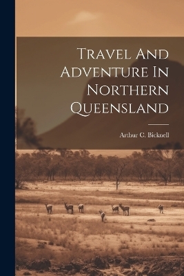 Travel And Adventure In Northern Queensland - Arthur C Bicknell