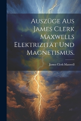 Auszüge aus James Clerk Maxwells Elektrizität und Magnetismus. - James Clerk Maxwell