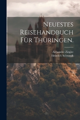 Neuestes Reisehandbuch für Thüringen. - Heinrich Schwerdt, Alexander Ziegler