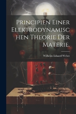 Principien einer elektrodynamischen Theorie der Materie. - Wilhelm Eduard Weber