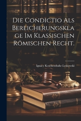 Die Condictio als Bereicherungsklage im klassischen römischen Recht. - Ignacy Koschembahr-Lyskowski