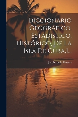 Diccionario Geográfico, Estadístico, Histórico, De La Isla De Cuba,1... - 