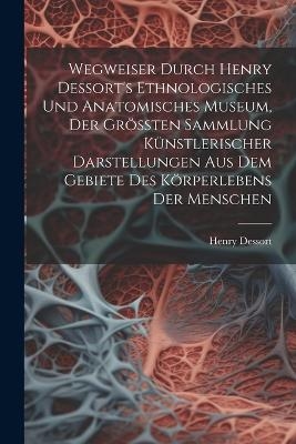 Wegweiser Durch Henry Dessort's Ethnologisches Und Anatomisches Museum, Der Größten Sammlung Künstlerischer Darstellungen Aus Dem Gebiete Des Körperlebens Der Menschen - Henry Dessort