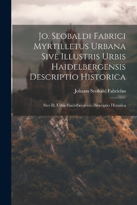 Jo. Seobaldi Fabrici Myrtilletus Urbana Sive Illustris Urbis Haidelbergensis Descriptio Historica - Johann Seobald Fabricius