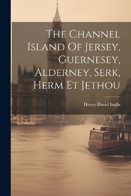 The Channel Island Of Jersey, Guernesey, Alderney, Serk, Herm Et Jethou - Henry David Inglis