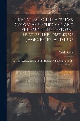 The Epistles To The Hebrews, Colossians, Ephesians, And Philemon, The Pastoral Epistles, The Epistles Of James, Peter, And Jude - Orello Cone