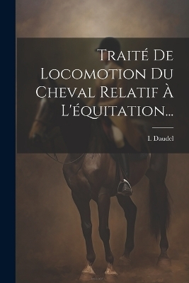 Traité De Locomotion Du Cheval Relatif À L'équitation... - I Daudel