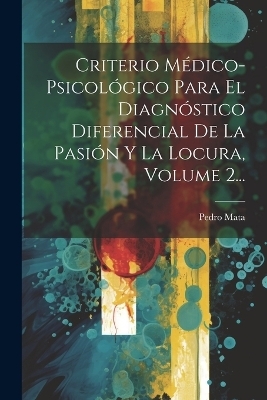 Criterio Médico-psicológico Para El Diagnóstico Diferencial De La Pasión Y La Locura, Volume 2... - Pedro Mata