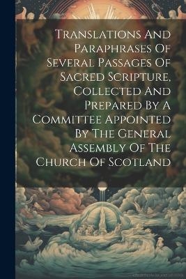 Translations And Paraphrases Of Several Passages Of Sacred Scripture, Collected And Prepared By A Committee Appointed By The General Assembly Of The Church Of Scotland -  Anonymous