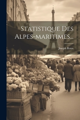 Statistique Des Alpes-maritimes... - Joseph Roux