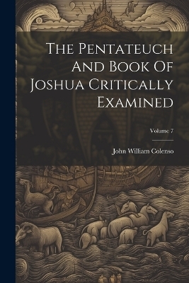 The Pentateuch And Book Of Joshua Critically Examined; Volume 7 - John William Colenso