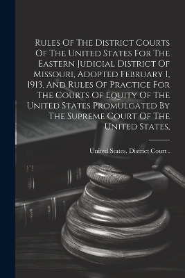 Rules Of The District Courts Of The United States For The Eastern Judicial District Of Missouri, Adopted February 1, 1913, And Rules Of Practice For The Courts Of Equity Of The United States Promulgated By The Supreme Court Of The United States, - 