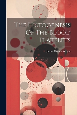 The Histogenesis Of The Blood Platelets - James Homer Wright