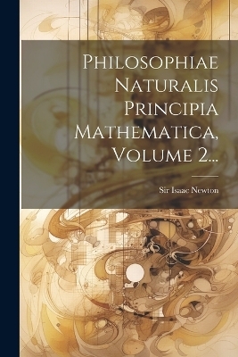 Philosophiae Naturalis Principia Mathematica, Volume 2... - Sir Isaac Newton