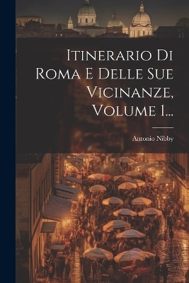 Itinerario Di Roma E Delle Sue Vicinanze, Volume 1... - Antonio Nibby