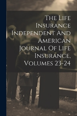 The Life Insurance Independent And American Journal Of Life Insurance, Volumes 23-24 -  Anonymous