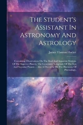 The Student's Assistant In Astronomy And Astrology - James Thomas Hacket