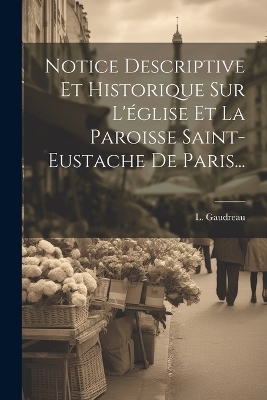 Notice Descriptive Et Historique Sur L'église Et La Paroisse Saint-eustache De Paris... - L Gaudreau