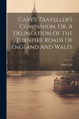 Cary's Traveller's Companion, Or, A Delineation Of The Turnpike Roads Of England And Wales - John Cary