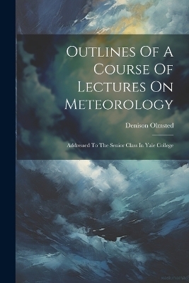 Outlines Of A Course Of Lectures On Meteorology - Denison Olmsted